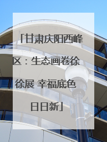 甘肃庆阳西峰区：生态画卷徐徐展 幸福底色日日新