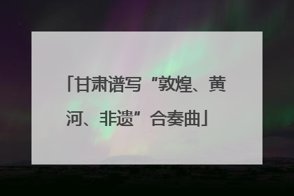 甘肃谱写“敦煌、黄河、非遗”合奏曲