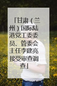 甘肃（兰州）国际陆港党工委委员、管委会主任李建亮接受审查调查