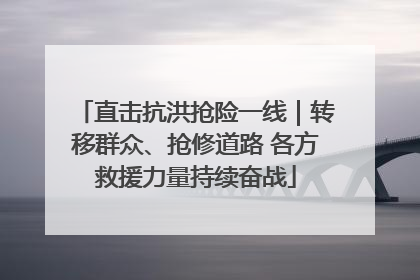 直击抗洪抢险一线｜转移群众、抢修道路 各方救援力量持续奋战