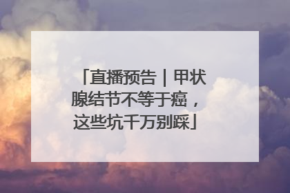 直播预告｜甲状腺结节不等于癌，这些坑千万别踩