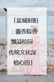 盐城射阳：囊香粽香飘溢校园 传统文化深植心田