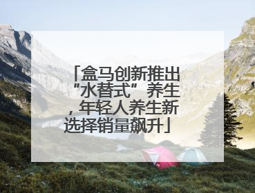 盒马创新推出“水替式”养生，年轻人养生新选择销量飙升