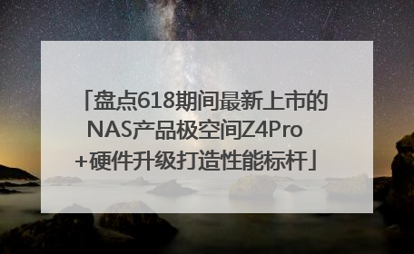 盘点618期间最新上市的NAS产品极空间Z4Pro+硬件升级打造性能标杆