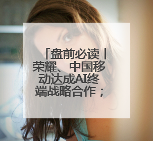 盘前必读丨荣耀、中国移动达成AI终端战略合作；GPT-5迎来新消息