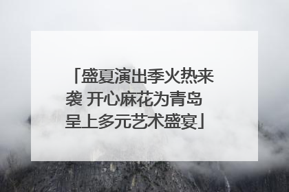 盛夏演出季火热来袭 开心麻花为青岛呈上多元艺术盛宴