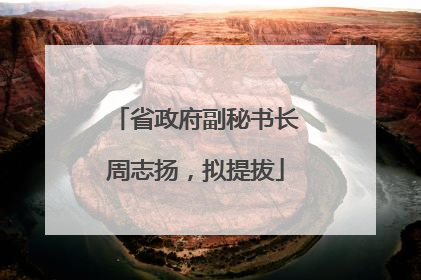 省政府副秘书长周志扬，拟提拔