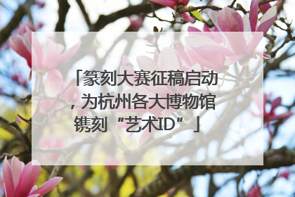篆刻大赛征稿启动，为杭州各大博物馆镌刻“艺术ID”
