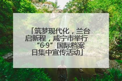 筑梦现代化，兰台启新程，咸宁市举行“6·9”国际档案日集中宣传活动