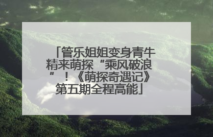 管乐姐姐变身青牛精来萌探“乘风破浪”！《萌探奇遇记》第五期全程高能