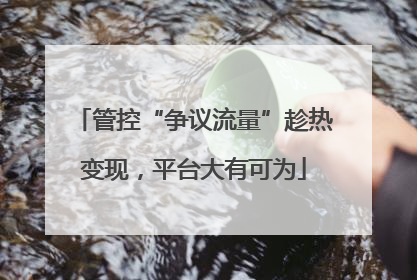 管控“争议流量”趁热变现，平台大有可为