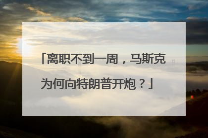离职不到一周，马斯克为何向特朗普开炮？