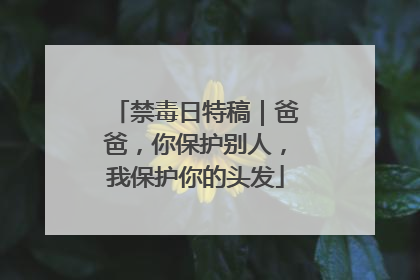 禁毒日特稿｜爸爸，你保护别人，我保护你的头发