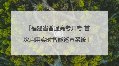 福建省普通高考开考 首次启用实时智能巡查系统