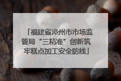 福建省漳州市市场监管局“三精准”创新筑牢糕点加工安全防线