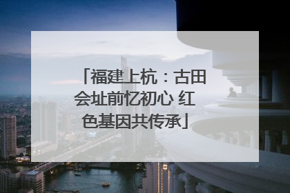 福建上杭：古田会址前忆初心 红色基因共传承