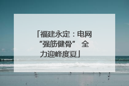 福建永定：电网“强筋健骨” 全力迎峰度夏