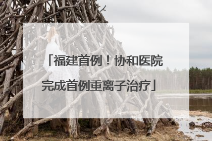 福建首例！协和医院完成首例重离子治疗