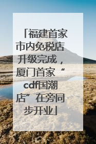 福建首家市内免税店升级完成，厦门首家“cdf国潮店”在旁同步开业