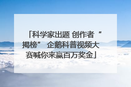 科学家出题 创作者“揭榜” 企鹅科普视频大赛喊你来赢百万奖金