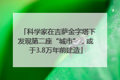 科学家在吉萨金字塔下发现第二座“城市”，或于3.8万年前建造