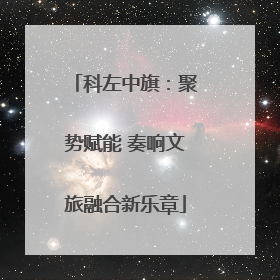 科左中旗：聚势赋能 奏响文旅融合新乐章