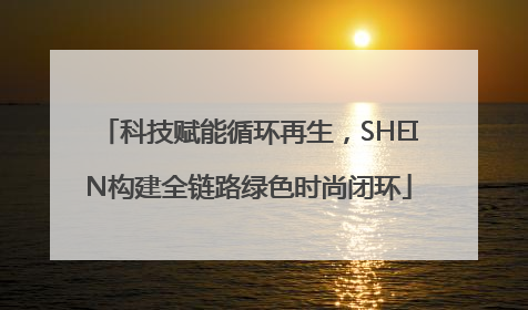 科技赋能循环再生，SHEIN构建全链路绿色时尚闭环