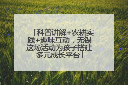 科普讲解+农耕实践+趣味互动，无锡这场活动为孩子搭建多元成长平台