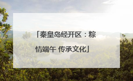 秦皇岛经开区：粽情端午 传承文化