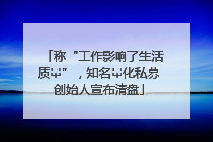 称“工作影响了生活质量”，知名量化私募创始人宣布清盘