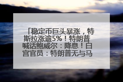 稳定币巨头暴涨，特斯拉涨逾5%！特朗普喊话鲍威尔：降息！白宫官员：特朗普无与马斯克交谈计划，他正考虑卖掉红色特斯拉