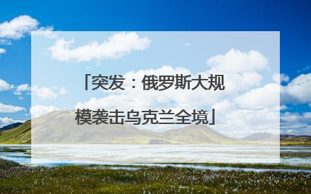 突发：俄罗斯大规模袭击乌克兰全境