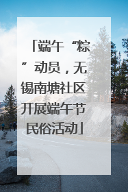 端午“粽”动员，无锡南塘社区开展端午节民俗活动