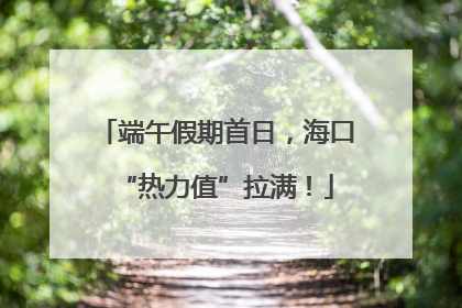 端午假期首日，海口“热力值”拉满！