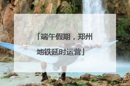 端午假期，郑州地铁延时运营