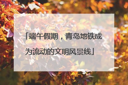端午假期，青岛地铁成为流动的文明风景线