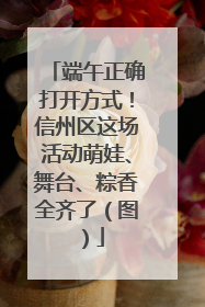 端午正确打开方式！信州区这场活动萌娃、舞台、粽香全齐了（图）