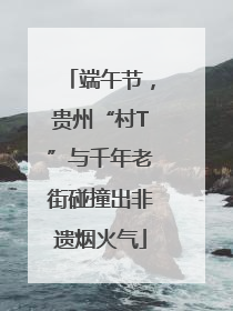端午节，贵州“村T”与千年老街碰撞出非遗烟火气