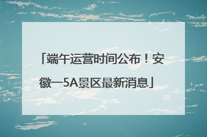 端午运营时间公布！安徽一5A景区最新消息
