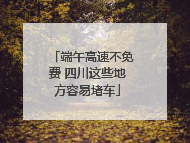 端午高速不免费 四川这些地方容易堵车