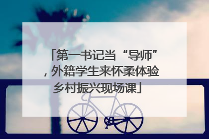 第一书记当“导师”，外籍学生来怀柔体验乡村振兴现场课