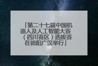 第二十七届中国机器人及人工智能大赛（四川赛区）选拔赛在德阳广汉举行