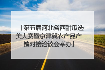 第五届河北省西甜瓜选美大赛暨京津冀农产品产销对接洽谈会举办