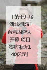 第十九届湖北·武汉台湾周盛大开幕 项目签约额近140亿元
