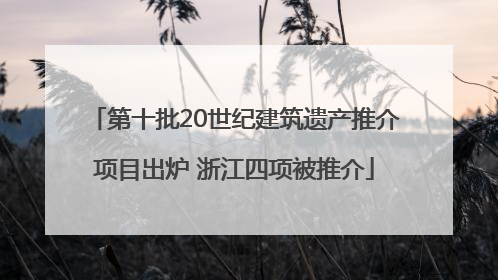 第十批20世纪建筑遗产推介项目出炉 浙江四项被推介