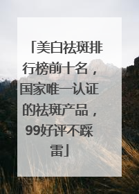 美白祛斑排行榜前十名，国家唯一认证的祛斑产品，99好评不踩雷