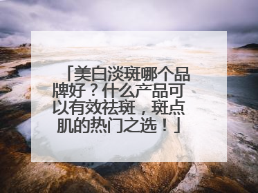 美白淡斑哪个品牌好？什么产品可以有效祛斑，斑点肌的热门之选！