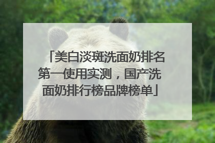 美白淡斑洗面奶排名第一使用实测，国产洗面奶排行榜品牌榜单