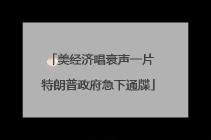 美经济唱衰声一片 特朗普政府急下通牒