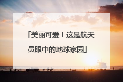 美丽可爱！这是航天员眼中的地球家园